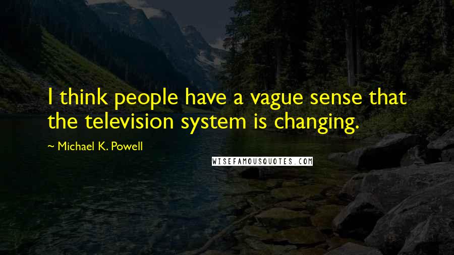 Michael K. Powell Quotes: I think people have a vague sense that the television system is changing.