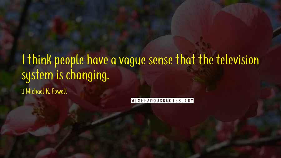 Michael K. Powell Quotes: I think people have a vague sense that the television system is changing.