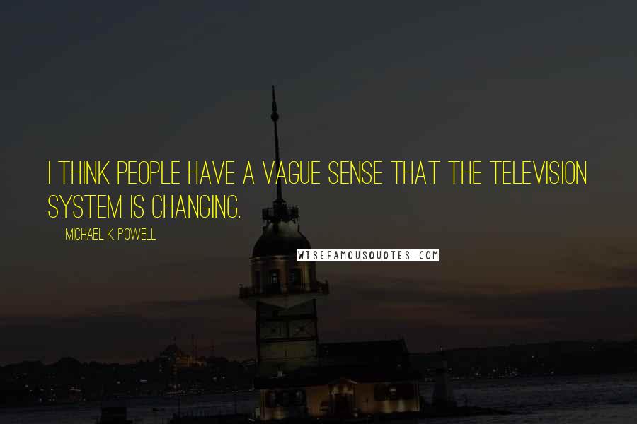 Michael K. Powell Quotes: I think people have a vague sense that the television system is changing.