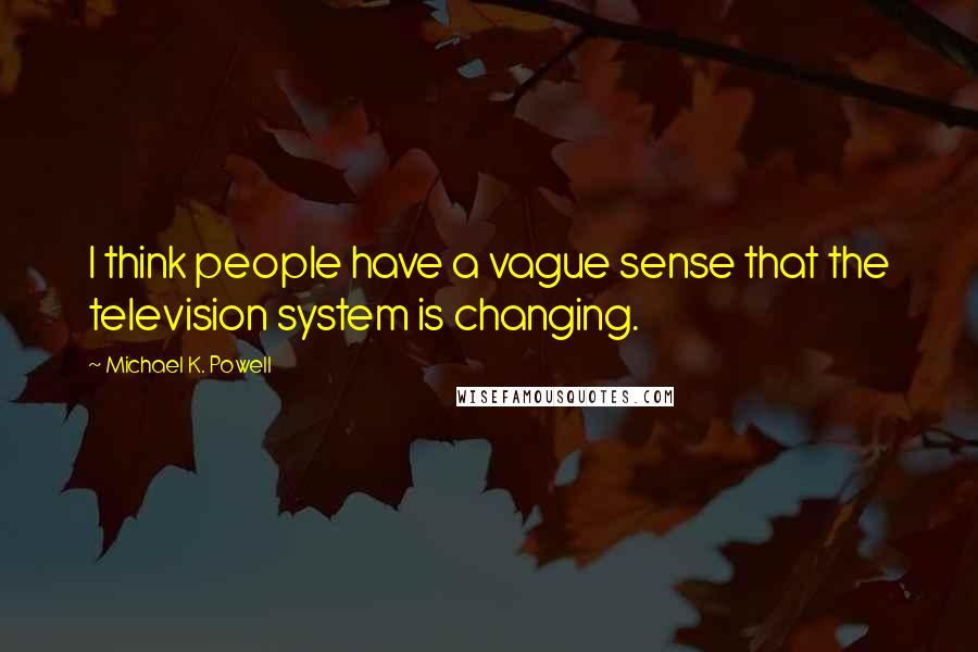 Michael K. Powell Quotes: I think people have a vague sense that the television system is changing.