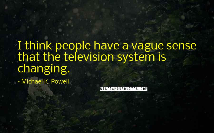 Michael K. Powell Quotes: I think people have a vague sense that the television system is changing.