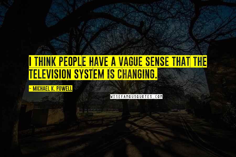 Michael K. Powell Quotes: I think people have a vague sense that the television system is changing.