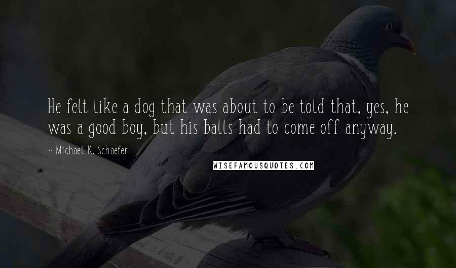 Michael K. Schaefer Quotes: He felt like a dog that was about to be told that, yes, he was a good boy, but his balls had to come off anyway.