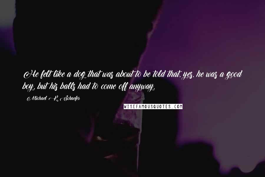 Michael K. Schaefer Quotes: He felt like a dog that was about to be told that, yes, he was a good boy, but his balls had to come off anyway.