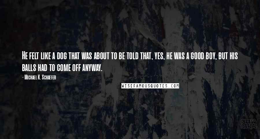Michael K. Schaefer Quotes: He felt like a dog that was about to be told that, yes, he was a good boy, but his balls had to come off anyway.