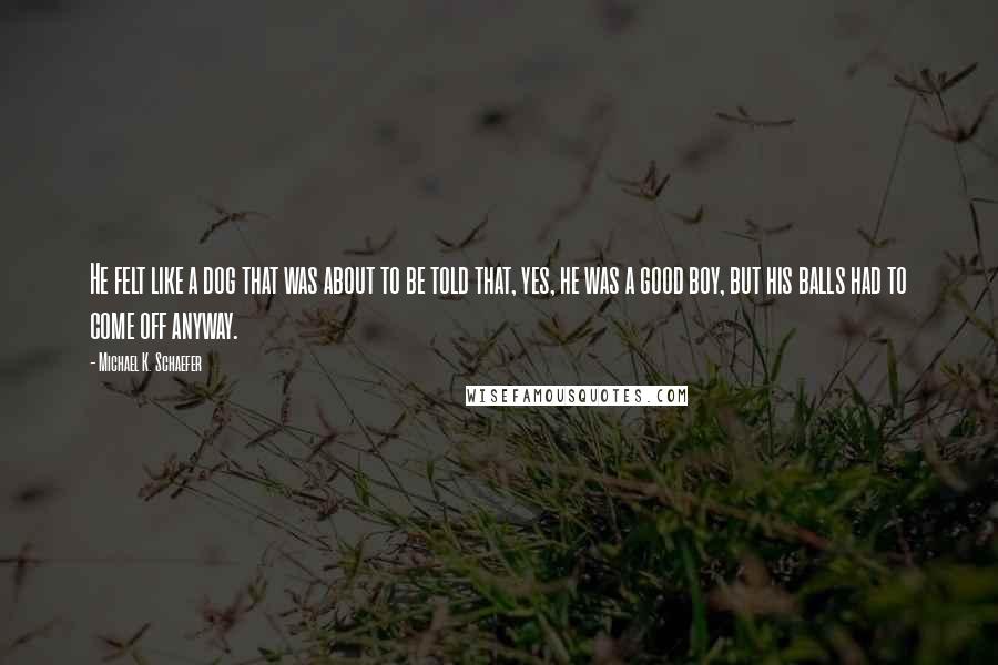 Michael K. Schaefer Quotes: He felt like a dog that was about to be told that, yes, he was a good boy, but his balls had to come off anyway.