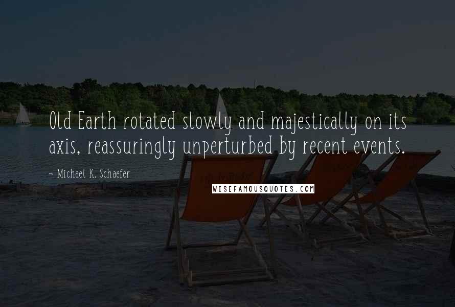 Michael K. Schaefer Quotes: Old Earth rotated slowly and majestically on its axis, reassuringly unperturbed by recent events.