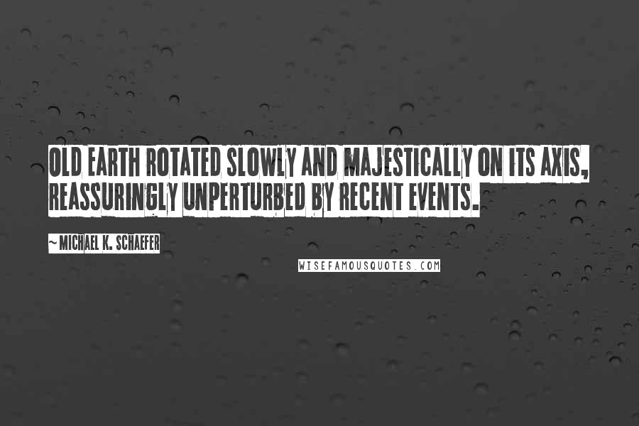 Michael K. Schaefer Quotes: Old Earth rotated slowly and majestically on its axis, reassuringly unperturbed by recent events.