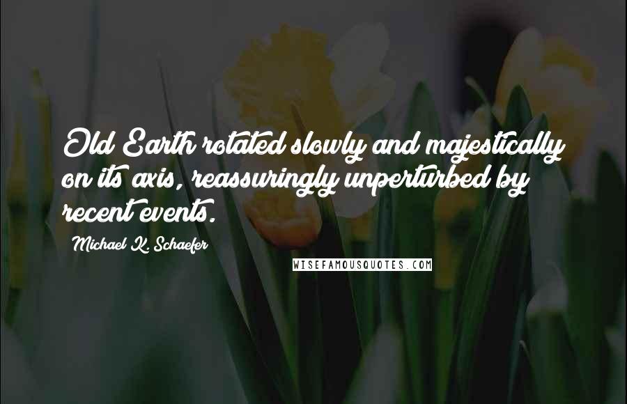 Michael K. Schaefer Quotes: Old Earth rotated slowly and majestically on its axis, reassuringly unperturbed by recent events.