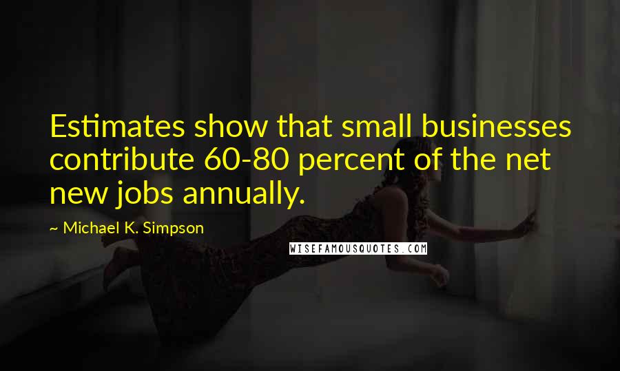 Michael K. Simpson Quotes: Estimates show that small businesses contribute 60-80 percent of the net new jobs annually.