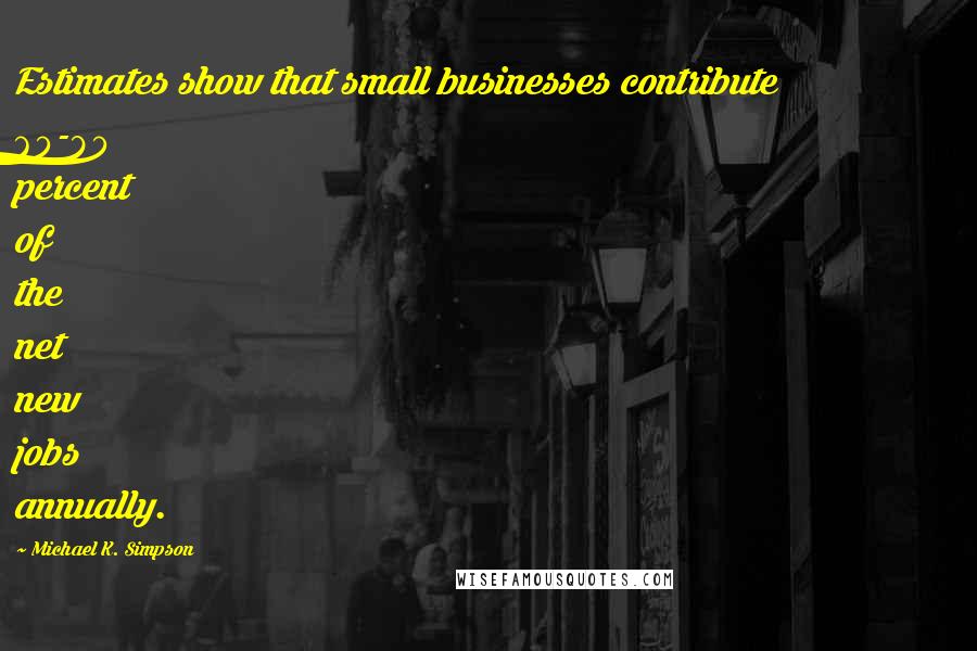 Michael K. Simpson Quotes: Estimates show that small businesses contribute 60-80 percent of the net new jobs annually.