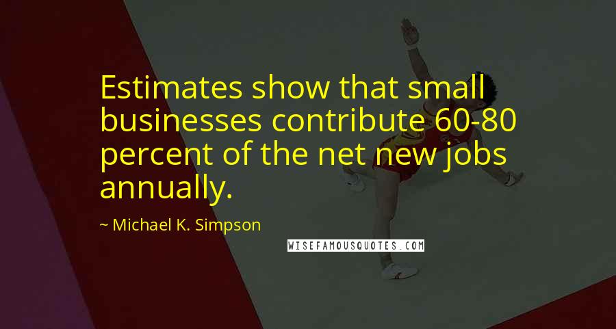 Michael K. Simpson Quotes: Estimates show that small businesses contribute 60-80 percent of the net new jobs annually.