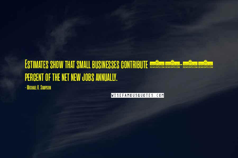 Michael K. Simpson Quotes: Estimates show that small businesses contribute 60-80 percent of the net new jobs annually.