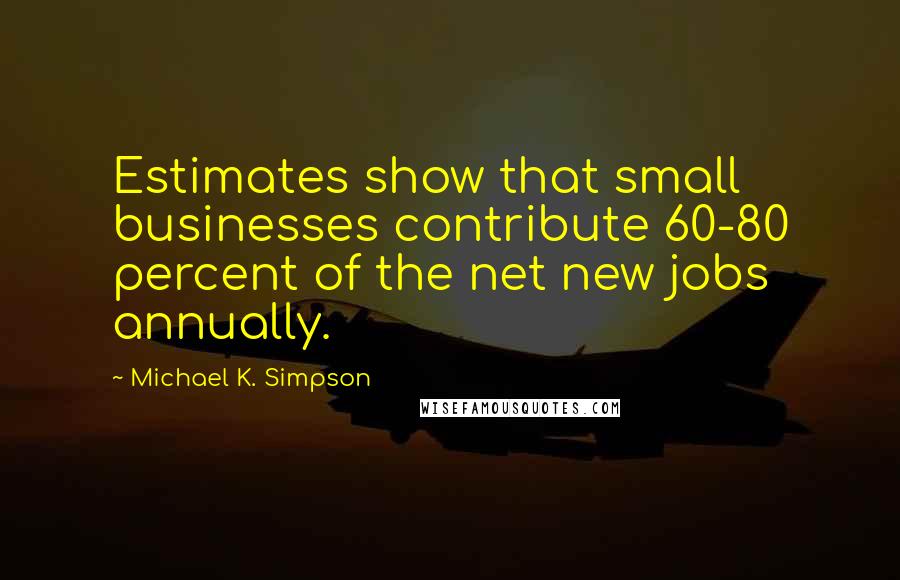 Michael K. Simpson Quotes: Estimates show that small businesses contribute 60-80 percent of the net new jobs annually.
