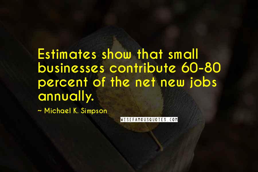 Michael K. Simpson Quotes: Estimates show that small businesses contribute 60-80 percent of the net new jobs annually.