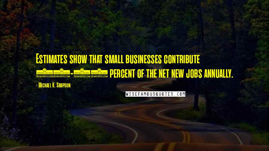 Michael K. Simpson Quotes: Estimates show that small businesses contribute 60-80 percent of the net new jobs annually.