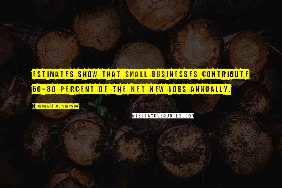 Michael K. Simpson Quotes: Estimates show that small businesses contribute 60-80 percent of the net new jobs annually.
