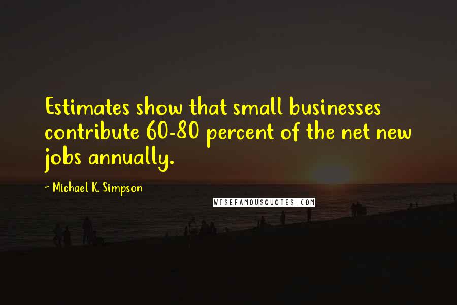 Michael K. Simpson Quotes: Estimates show that small businesses contribute 60-80 percent of the net new jobs annually.