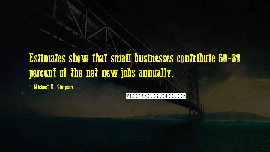 Michael K. Simpson Quotes: Estimates show that small businesses contribute 60-80 percent of the net new jobs annually.