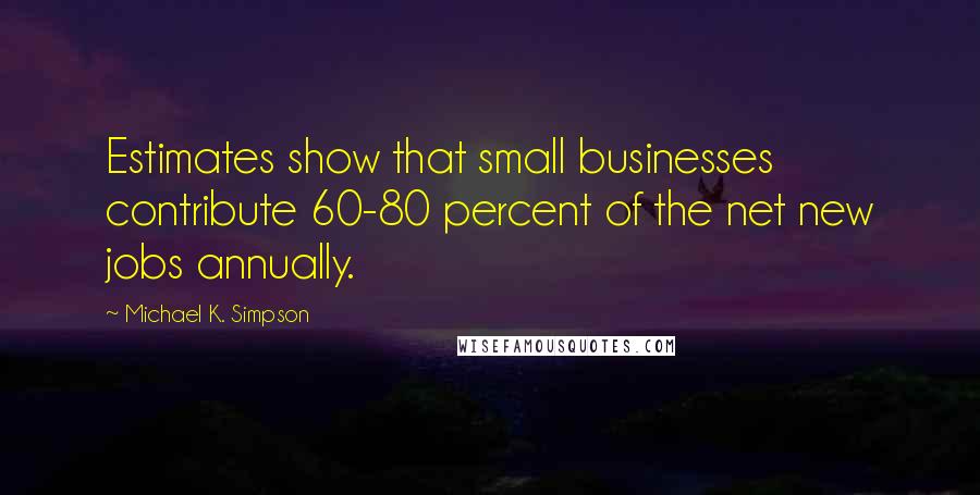 Michael K. Simpson Quotes: Estimates show that small businesses contribute 60-80 percent of the net new jobs annually.