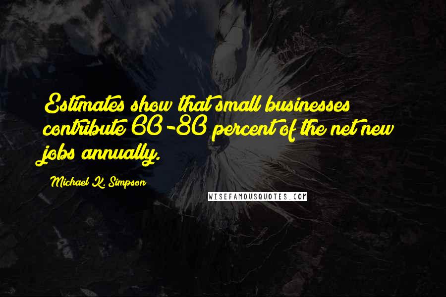 Michael K. Simpson Quotes: Estimates show that small businesses contribute 60-80 percent of the net new jobs annually.