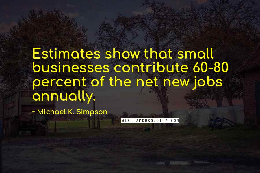 Michael K. Simpson Quotes: Estimates show that small businesses contribute 60-80 percent of the net new jobs annually.