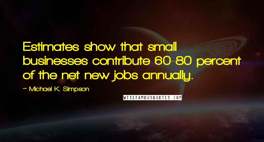 Michael K. Simpson Quotes: Estimates show that small businesses contribute 60-80 percent of the net new jobs annually.