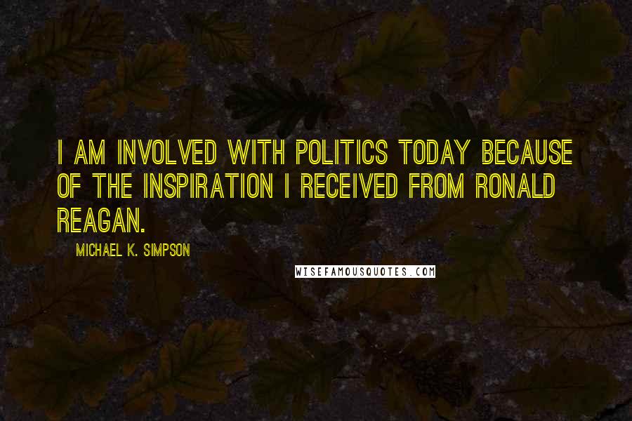 Michael K. Simpson Quotes: I am involved with politics today because of the inspiration I received from Ronald Reagan.