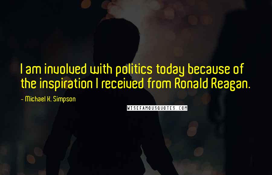 Michael K. Simpson Quotes: I am involved with politics today because of the inspiration I received from Ronald Reagan.