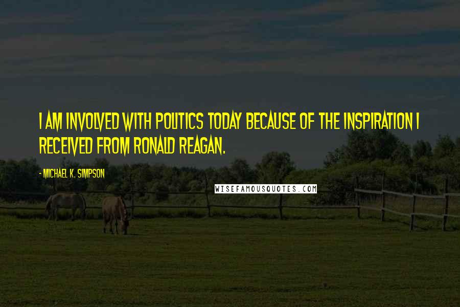 Michael K. Simpson Quotes: I am involved with politics today because of the inspiration I received from Ronald Reagan.