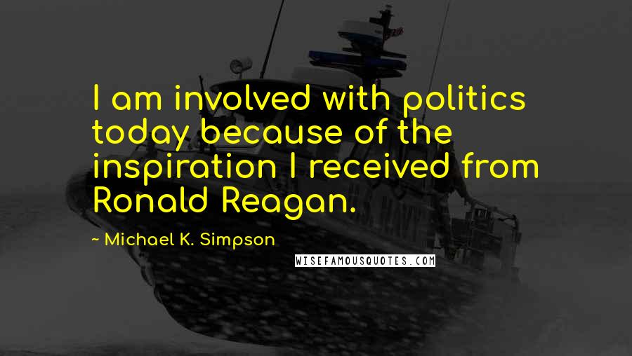 Michael K. Simpson Quotes: I am involved with politics today because of the inspiration I received from Ronald Reagan.