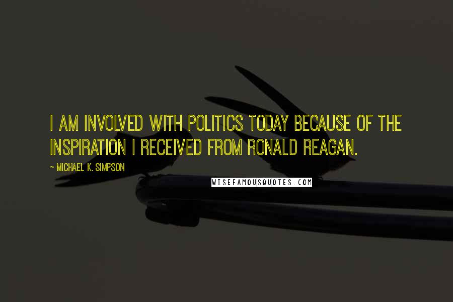 Michael K. Simpson Quotes: I am involved with politics today because of the inspiration I received from Ronald Reagan.