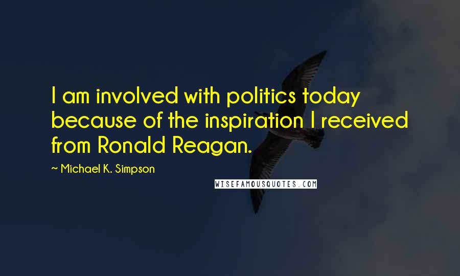 Michael K. Simpson Quotes: I am involved with politics today because of the inspiration I received from Ronald Reagan.