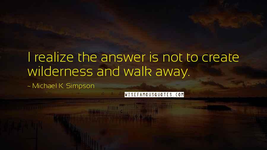 Michael K. Simpson Quotes: I realize the answer is not to create wilderness and walk away.