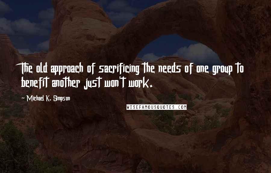 Michael K. Simpson Quotes: The old approach of sacrificing the needs of one group to benefit another just won't work.