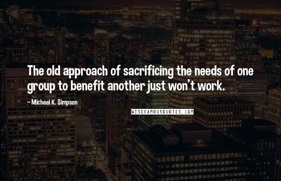 Michael K. Simpson Quotes: The old approach of sacrificing the needs of one group to benefit another just won't work.