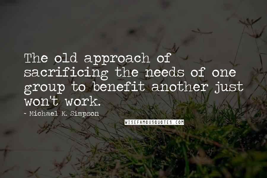 Michael K. Simpson Quotes: The old approach of sacrificing the needs of one group to benefit another just won't work.