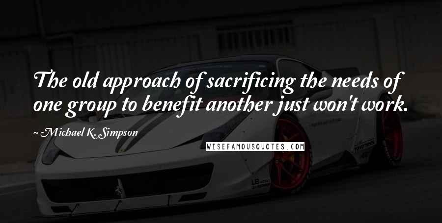 Michael K. Simpson Quotes: The old approach of sacrificing the needs of one group to benefit another just won't work.