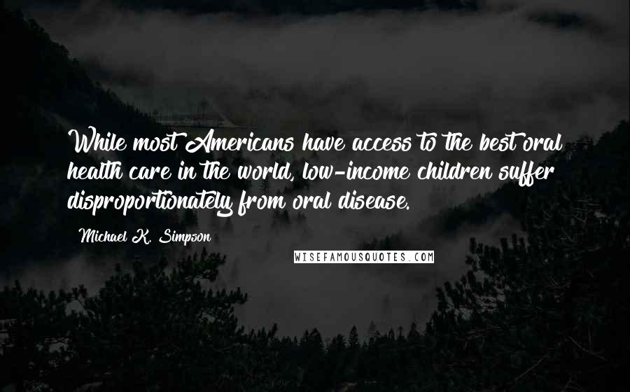 Michael K. Simpson Quotes: While most Americans have access to the best oral health care in the world, low-income children suffer disproportionately from oral disease.