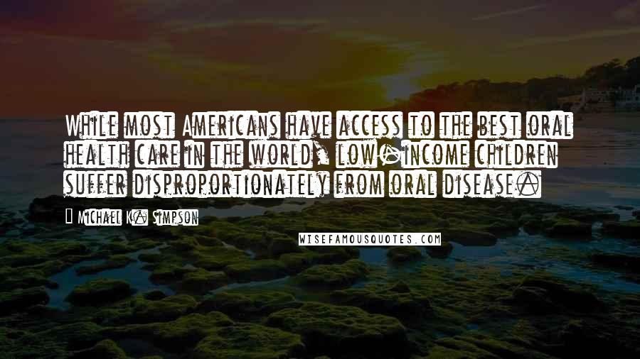 Michael K. Simpson Quotes: While most Americans have access to the best oral health care in the world, low-income children suffer disproportionately from oral disease.