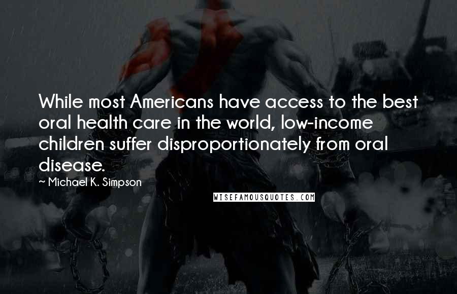 Michael K. Simpson Quotes: While most Americans have access to the best oral health care in the world, low-income children suffer disproportionately from oral disease.