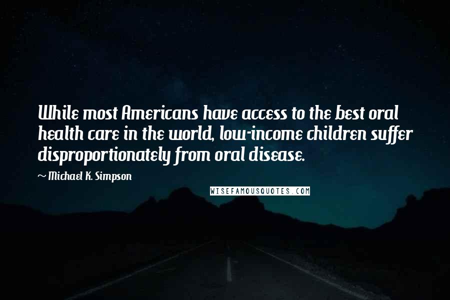 Michael K. Simpson Quotes: While most Americans have access to the best oral health care in the world, low-income children suffer disproportionately from oral disease.