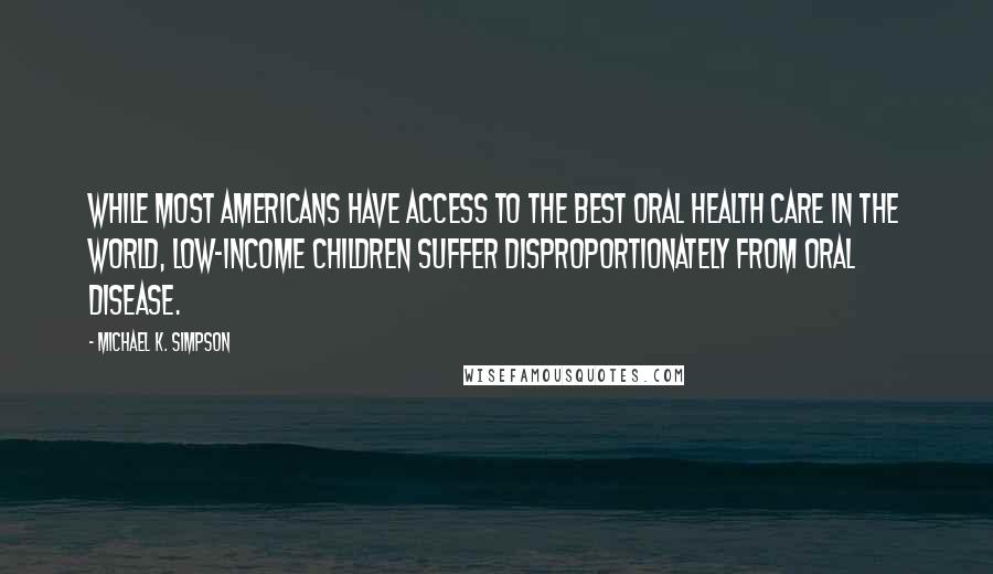Michael K. Simpson Quotes: While most Americans have access to the best oral health care in the world, low-income children suffer disproportionately from oral disease.