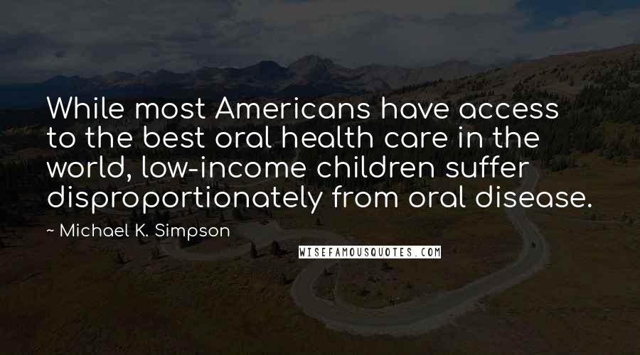 Michael K. Simpson Quotes: While most Americans have access to the best oral health care in the world, low-income children suffer disproportionately from oral disease.