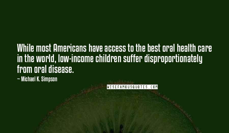Michael K. Simpson Quotes: While most Americans have access to the best oral health care in the world, low-income children suffer disproportionately from oral disease.