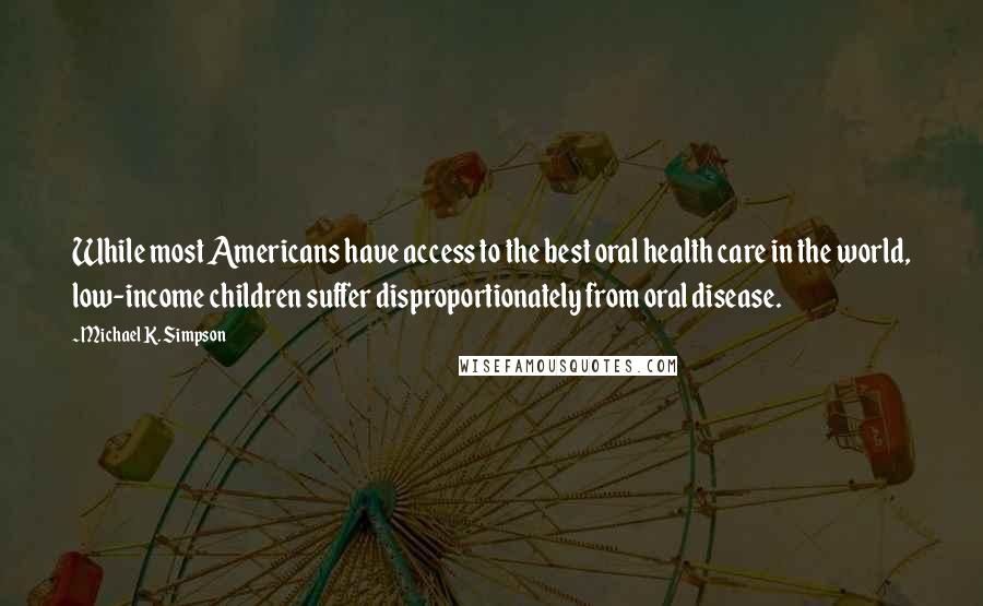 Michael K. Simpson Quotes: While most Americans have access to the best oral health care in the world, low-income children suffer disproportionately from oral disease.