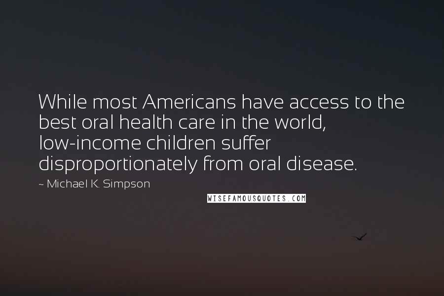 Michael K. Simpson Quotes: While most Americans have access to the best oral health care in the world, low-income children suffer disproportionately from oral disease.