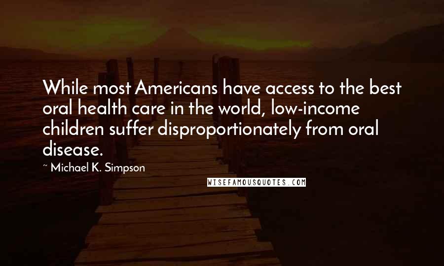 Michael K. Simpson Quotes: While most Americans have access to the best oral health care in the world, low-income children suffer disproportionately from oral disease.