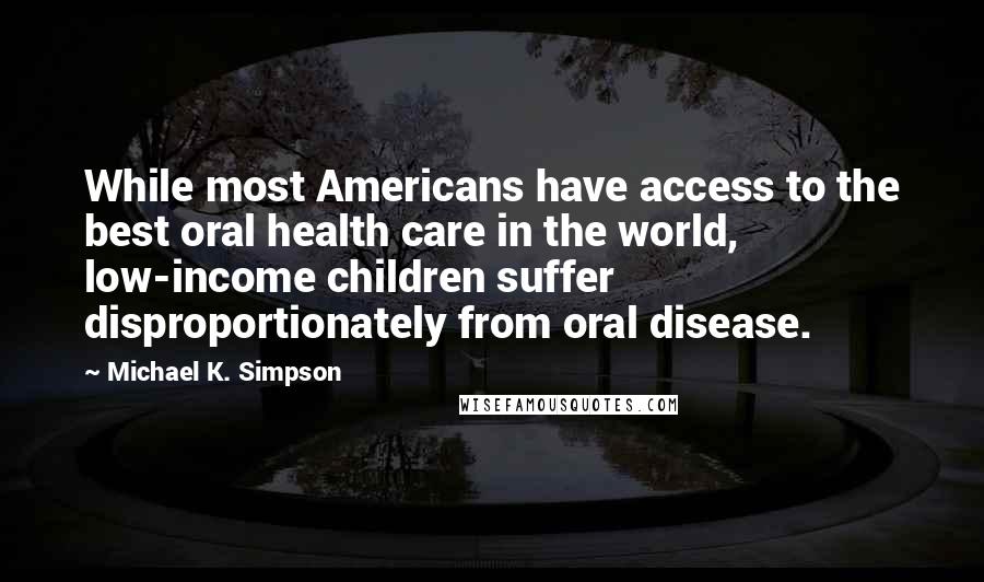 Michael K. Simpson Quotes: While most Americans have access to the best oral health care in the world, low-income children suffer disproportionately from oral disease.