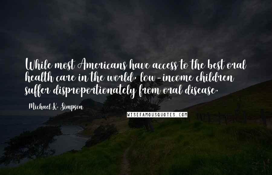 Michael K. Simpson Quotes: While most Americans have access to the best oral health care in the world, low-income children suffer disproportionately from oral disease.